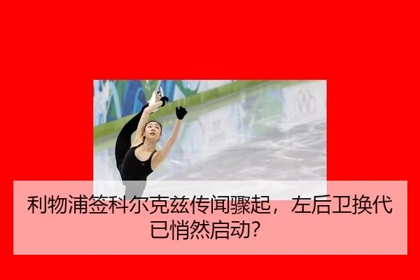 利物浦签科尔克兹传闻骤起，左后卫换代已悄然启动？